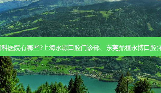 国内排名前三的齿科医院有哪些?上海永源口腔门诊部、东莞鼎植永博口腔(石龙店)都名列在榜-第1张图片-容颜讯 国内排名前三的齿科医院有哪些?上海永源口腔门诊部、东莞鼎植永博口腔(石龙店)都名列在榜-第1张图片-容颜讯