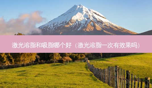 激光溶脂和吸脂哪个好（激光溶脂一次有效果吗）-第1张图片-容颜讯