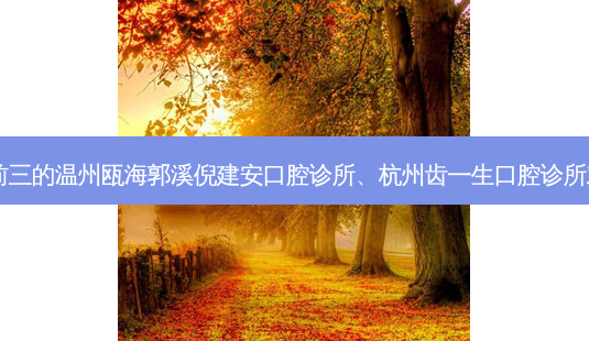 国内口腔医院排名前三的温州瓯海郭溪倪建安口腔诊所、杭州齿一生口腔诊所对比!实力水平如何?-第1张图片-容颜讯 国内口腔医院排名前三的温州瓯海郭溪倪建安口腔诊所、杭州齿一生口腔诊所对比!实力水平如何?-第1张图片-容颜讯