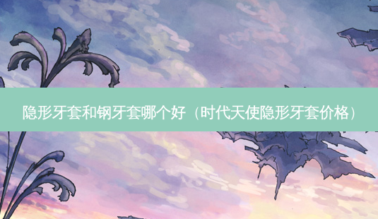 隐形牙套和钢牙套哪个好(时代天使隐形牙套价格)-第1张图片-容颜讯 隐形牙套和钢牙套哪个好(时代天使隐形牙套价格)-第1张图片-容颜讯