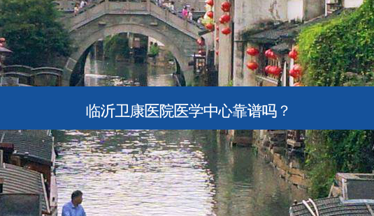临沂卫康医院医学中心靠谱吗?-第1张图片-容颜讯 临沂卫康医院医学中心靠谱吗?-第1张图片-容颜讯