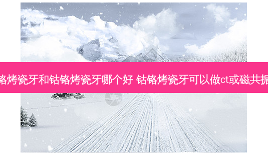 镍铬烤瓷牙和钴铬烤瓷牙哪个好 钴铬烤瓷牙可以做ct或磁共振吗-第1张图片-容颜讯 镍铬烤瓷牙和钴铬烤瓷牙哪个好 钴铬烤瓷牙可以做ct或磁共振吗-第1张图片-容颜讯