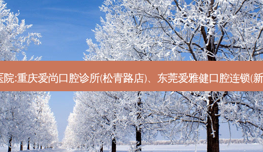 国内排名前3的口腔医院:重庆爱尚口腔诊所(松青路店)、东莞爱雅健口腔连锁(新世纪星城店)上榜多年-第1张图片-容颜讯 国内排名前3的口腔医院:重庆爱尚口腔诊所(松青路店)、东莞爱雅健口腔连锁(新世纪星城店)上榜多年-第1张图片-容颜讯