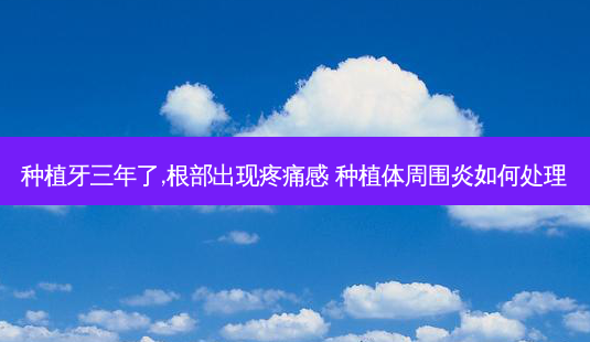 种植牙三年了,根部出现疼痛感 种植体周围炎如何处理-第1张图片-容颜讯 种植牙三年了,根部出现疼痛感 种植体周围炎如何处理-第1张图片-容颜讯