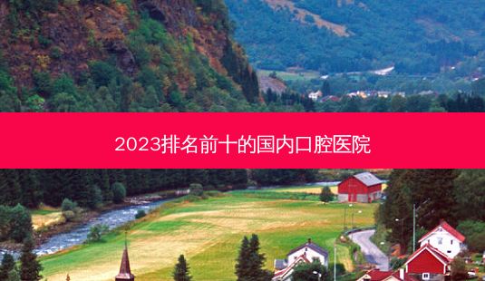 2023排名前十的国内口腔医院-第1张图片-容颜讯 2023排名前十的国内口腔医院-第1张图片-容颜讯