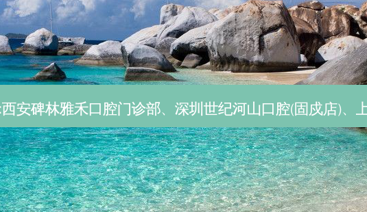 国内的口腔医院前三名排行榜:西安碑林雅禾口腔门诊部、深圳世纪河山口腔(固戍店)、上海瑞德口腔门诊部等强势入榜-第1张图片-容颜讯 国内的口腔医院前三名排行榜:西安碑林雅禾口腔门诊部、深圳世纪河山口腔(固戍店)、上海瑞德口腔门诊部等强势入榜-第1张图片-容颜讯