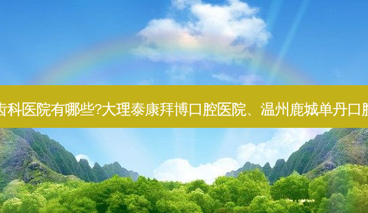 国内排名前三的齿科医院有哪些?大理泰康拜博口腔医院、温州鹿城单丹口腔诊所都名列在榜-第1张图片-容颜讯 国内排名前三的齿科医院有哪些?大理泰康拜博口腔医院、温州鹿城单丹口腔诊所都名列在榜-第1张图片-容颜讯