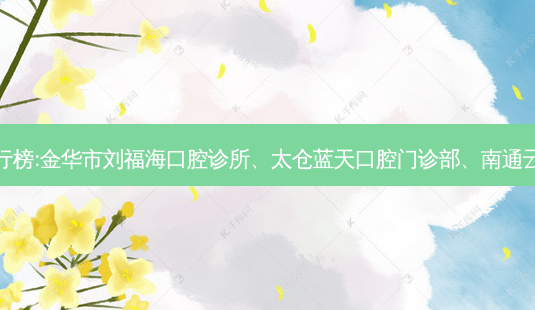 国内的口腔医院前三名排行榜:金华市刘福海口腔诊所、太仓蓝天口腔门诊部、南通云朵口腔门诊部等强势入榜-第1张图片-容颜讯 国内的口腔医院前三名排行榜:金华市刘福海口腔诊所、太仓蓝天口腔门诊部、南通云朵口腔门诊部等强势入榜-第1张图片-容颜讯