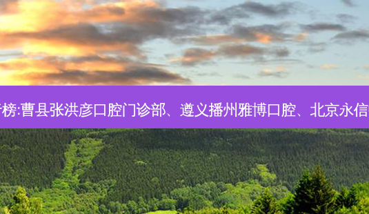 国内的口腔医院前三名排行榜:曹县张洪彦口腔门诊部、遵义播州雅博口腔、北京永信中医诊所口腔科等强势入榜-第1张图片-容颜讯 国内的口腔医院前三名排行榜:曹县张洪彦口腔门诊部、遵义播州雅博口腔、北京永信中医诊所口腔科等强势入榜-第1张图片-容颜讯