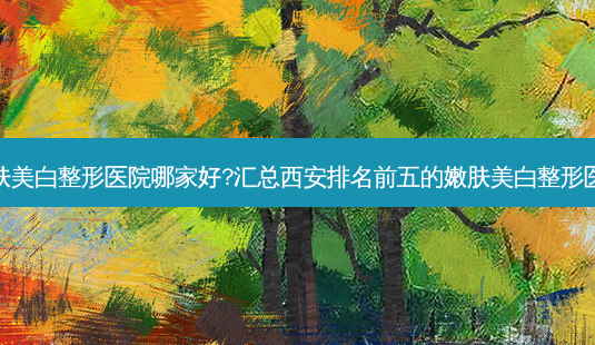 西安嫩肤美白整形医院哪家好?汇总西安排名前五的嫩肤美白整形医院名单-第1张图片-容颜讯 西安嫩肤美白整形医院哪家好?汇总西安排名前五的嫩肤美白整形医院名单-第1张图片-容颜讯