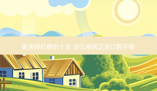 医美排行榜前十名 连云港闵卫东口腔不错-第1张图片-容颜讯 医美排行榜前十名 连云港闵卫东口腔不错-第1张图片-容颜讯