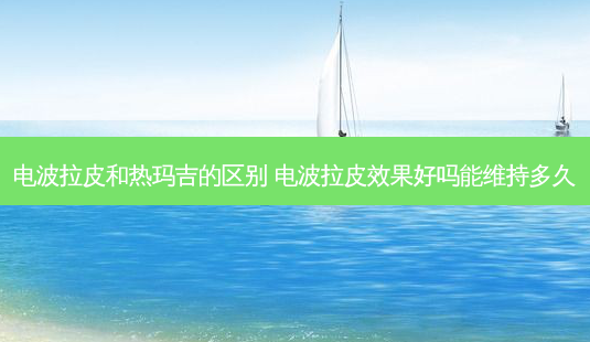 电波拉皮和热玛吉的区别 电波拉皮效果好吗能维持多久-第1张图片-容颜讯 电波拉皮和热玛吉的区别 电波拉皮效果好吗能维持多久-第1张图片-容颜讯