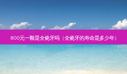 800元一颗是全瓷牙吗(全瓷牙的寿命是多少年)-第1张图片-容颜讯 800元一颗是全瓷牙吗(全瓷牙的寿命是多少年)-第1张图片-容颜讯