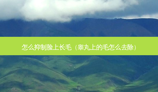 怎么抑制脸上长毛（睾丸上的毛怎么去除）-第1张图片-容颜讯