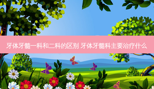 牙体牙髓一科和二科的区别 牙体牙髓科主要什么-第1张图片-容颜讯
