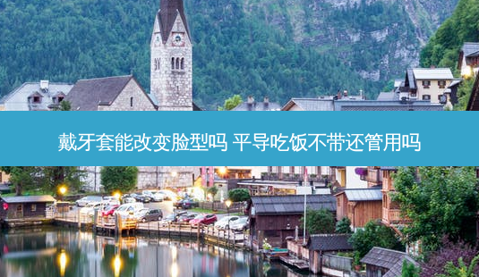 戴牙套能改变脸型吗 平导吃饭不带还管用吗-第1张图片-容颜讯
