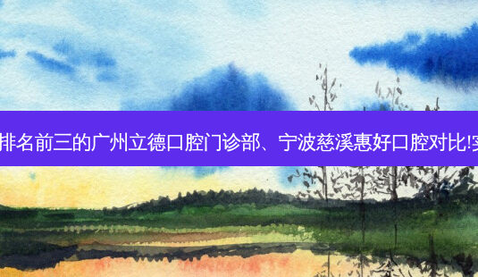 国内齿科医院排名前三的广州立德口腔门诊部、宁波慈溪惠好口腔对比!实力水平如何?-第1张图片-容颜讯