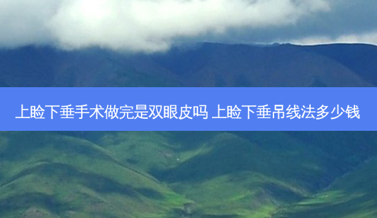上睑下垂手术做完是双眼皮吗 上睑下垂吊线法多少钱-第1张图片-容颜讯 上睑下垂手术做完是双眼皮吗 上睑下垂吊线法多少钱-第1张图片-容颜讯