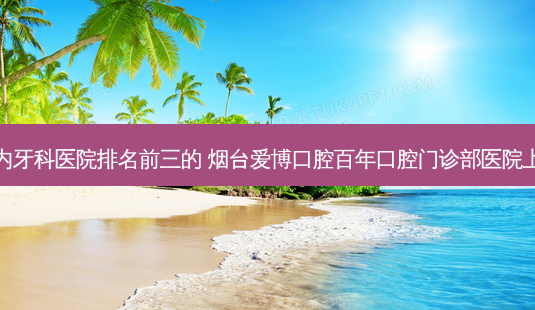 国内牙科医院排名前三的 烟台爱博口腔百年口腔门诊部医院上榜-第1张图片-容颜讯 国内牙科医院排名前三的 烟台爱博口腔百年口腔门诊部医院上榜-第1张图片-容颜讯