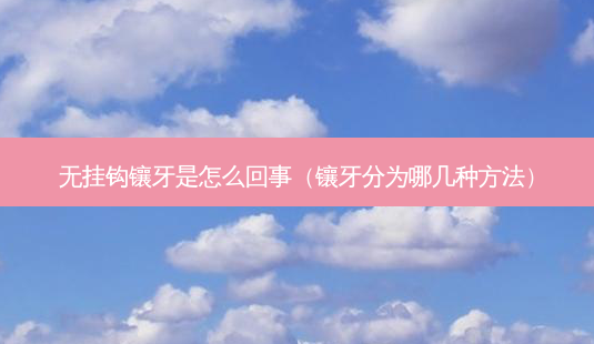 无挂钩镶牙是怎么回事（镶牙分为哪几种 *** ）-第1张图片-容颜讯