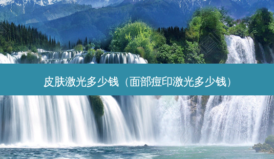 皮肤激光多少钱(面部痘印激光多少钱)-第1张图片-容颜讯 皮肤激光多少钱(面部痘印激光多少钱)-第1张图片-容颜讯