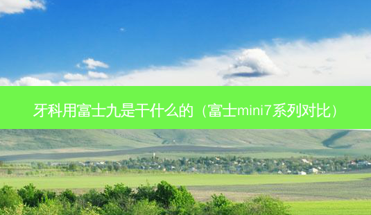 牙科用富士九是干什么的（富士mini7系列对比）-第1张图片-容颜讯