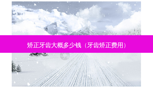 矫正牙齿大概多少钱(牙齿矫正费用)-第1张图片-容颜讯 矫正牙齿大概多少钱(牙齿矫正费用)-第1张图片-容颜讯