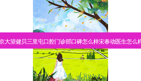北京大望健贝三里屯口腔门诊部口碑怎么样宋春动医生怎么样？-第1张图片-容颜讯