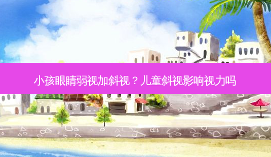 小孩眼睛弱视加斜视?儿童斜视影响视力吗-第1张图片-容颜讯 小孩眼睛弱视加斜视?儿童斜视影响视力吗-第1张图片-容颜讯