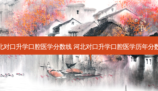 河北对口升学口腔医学分数线 河北对口升学口腔医学历年分数线-第1张图片-容颜讯