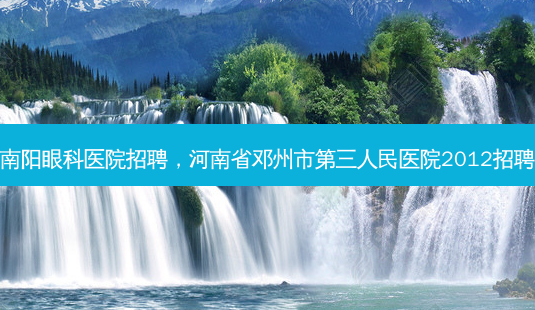 南阳眼科医院招聘,河南省邓州市第三人民医院2012招聘-第1张图片-容颜讯 南阳眼科医院招聘,河南省邓州市第三人民医院2012招聘-第1张图片-容颜讯