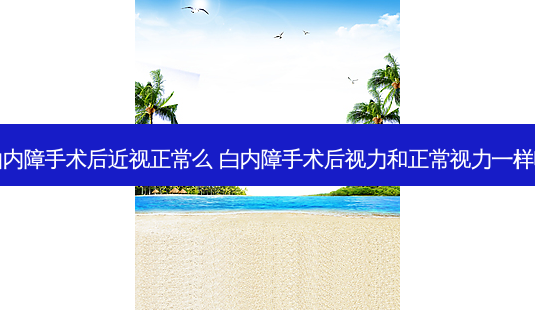 白内障手术后近视正常么 白内障手术后视力和正常视力一样吗-第1张图片-容颜讯 白内障手术后近视正常么 白内障手术后视力和正常视力一样吗-第1张图片-容颜讯