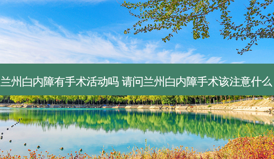 兰州白内障有手术活动吗 请问兰州白内障手术该注意什么-第1张图片-容颜讯