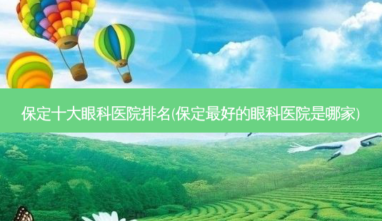 保定十大眼科医院排名(保定好的眼科医院是哪家)-第1张图片-容颜讯 保定十大眼科医院排名(保定好的眼科医院是哪家)-第1张图片-容颜讯