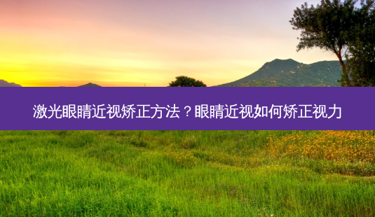 激光眼睛近视矫正 *** ？眼睛近视如何矫正视力-第1张图片-容颜讯
