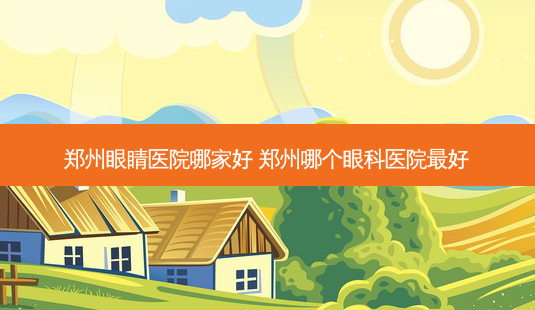 郑州眼睛医院哪家好 郑州哪个眼科医院好-第1张图片-容颜讯 郑州眼睛医院哪家好 郑州哪个眼科医院好-第1张图片-容颜讯