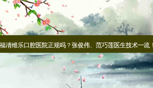 福清维乐口腔医院正规吗?张俊伟、范巧莲医生技术!-第1张图片-容颜讯 福清维乐口腔医院正规吗?张俊伟、范巧莲医生技术!-第1张图片-容颜讯