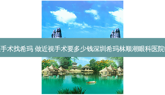 近视矫正手术找希玛 做近视手术要多少钱深圳希玛林顺潮眼科医院收费怎样-第1张图片-容颜讯 近视矫正手术找希玛 做近视手术要多少钱深圳希玛林顺潮眼科医院收费怎样-第1张图片-容颜讯
