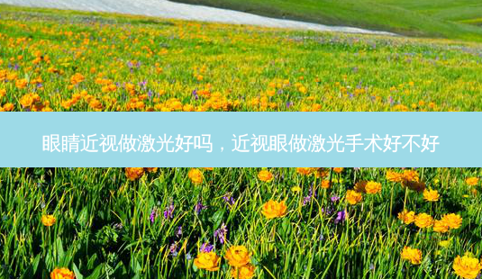 眼睛近视做激光好吗，近视眼做激光手术好不好-第1张图片-容颜讯