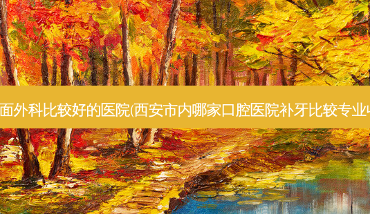 西安口腔颌面外科比较好的医院(西安市内哪家口腔医院补牙比较专业收费又合理)-第1张图片-容颜讯 西安口腔颌面外科比较好的医院(西安市内哪家口腔医院补牙比较专业收费又合理)-第1张图片-容颜讯