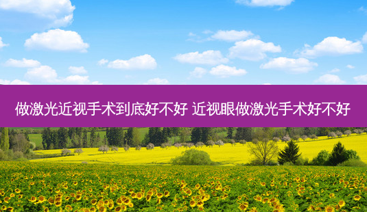 做激光近视手术到底好不好 近视眼做激光手术好不好-第1张图片-容颜讯 做激光近视手术到底好不好 近视眼做激光手术好不好-第1张图片-容颜讯