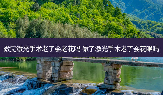 做完激光手术老了会老花吗 做了激光手术老了会花眼吗-第1张图片-容颜讯 做完激光手术老了会老花吗 做了激光手术老了会花眼吗-第1张图片-容颜讯
