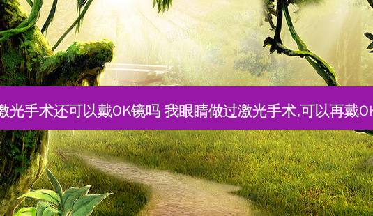 做了激光手术还可以戴OK镜吗 我眼睛做过激光手术,可以再戴OK镜吗-第1张图片-容颜讯 做了激光手术还可以戴OK镜吗 我眼睛做过激光手术,可以再戴OK镜吗-第1张图片-容颜讯