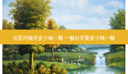 在苏州镶牙多少钱一颗 一般补牙要多少钱一颗-第1张图片-容颜讯