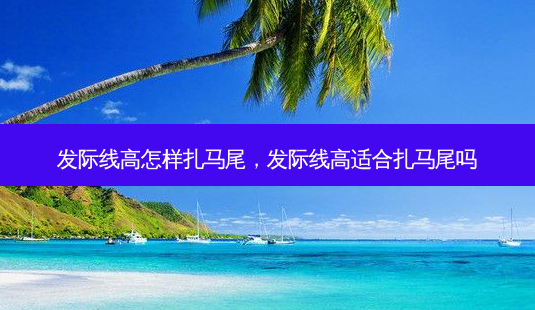 发际线高怎样扎马尾，发际线高适合扎马尾吗-第1张图片-容颜讯
