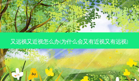 又远视又近视怎么办(为什么会又有近视又有远视)-第1张图片-容颜讯 又远视又近视怎么办(为什么会又有近视又有远视)-第1张图片-容颜讯