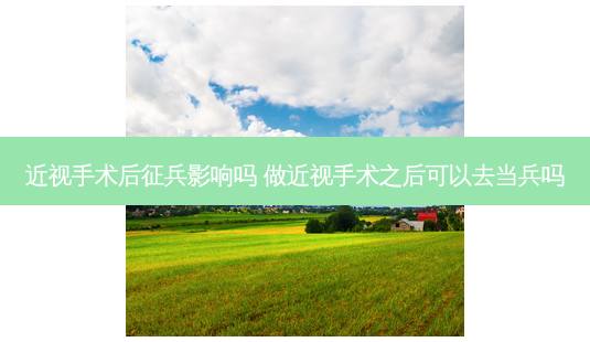 近视手术后征兵影响吗 做近视手术之后可以去当兵吗-第1张图片-容颜讯