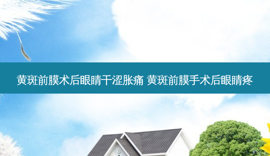 黄斑前膜术后眼睛干涩胀痛 黄斑前膜手术后眼睛疼-第1张图片-容颜讯