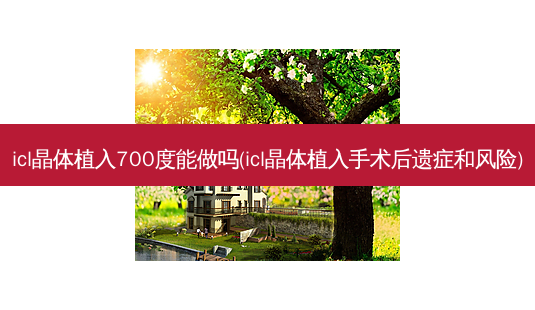 icl晶体植入700度能做吗(icl晶体植入手术后遗症和风险)-第1张图片-容颜讯 icl晶体植入700度能做吗(icl晶体植入手术后遗症和风险)-第1张图片-容颜讯