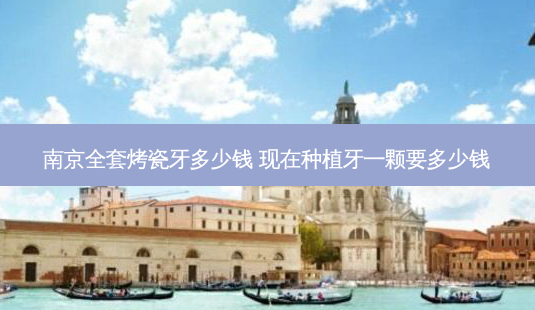 南京全套烤瓷牙多少钱 现在种植牙一颗要多少钱-第1张图片-容颜讯 南京全套烤瓷牙多少钱 现在种植牙一颗要多少钱-第1张图片-容颜讯